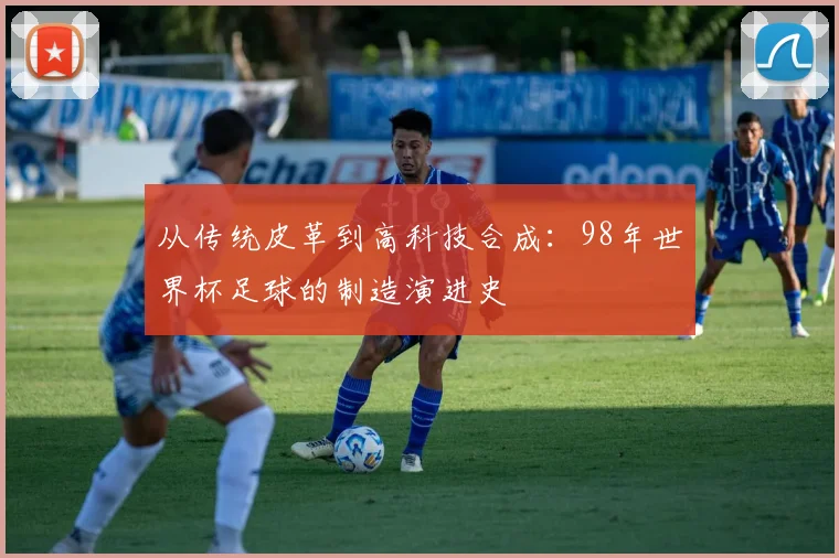 从传统皮革到高科技合成：98年世界杯足球的制造演进史