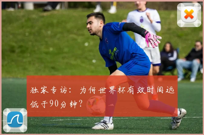 独家专访：为何世界杯有效时间远低于90分钟？
