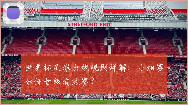 世界杯足球出线规则详解：小组赛如何晋级淘汰赛？