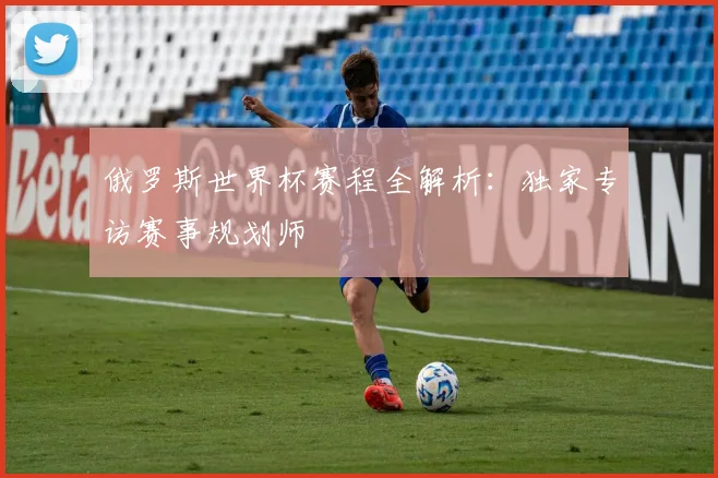 俄罗斯世界杯赛程全解析：独家专访赛事规划师
