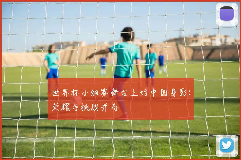 世界杯小组赛舞台上的中国身影：荣耀与挑战并存