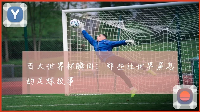 百大世界杯瞬间：那些让世界屏息的足球故事