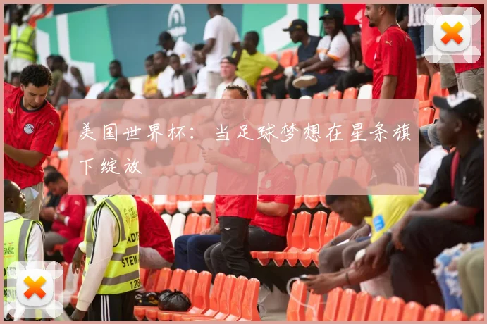 美国世界杯：当足球梦想在星条旗下绽放