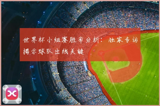 世界杯小组赛胜率分析:独家专访揭示球队出线关键