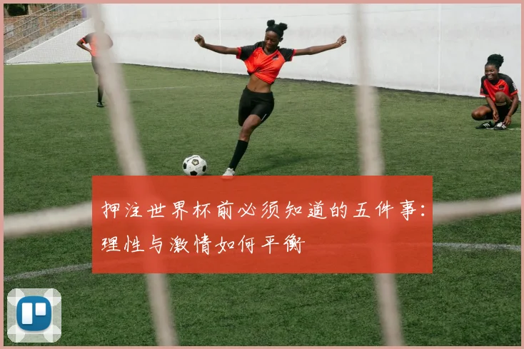 押注世界杯前必须知道的五件事：理性与激情如何平衡