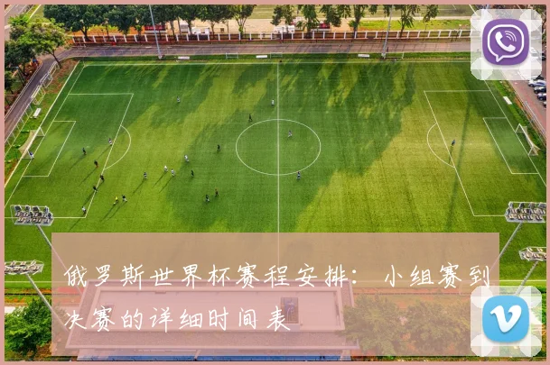 俄罗斯世界杯赛程安排：小组赛到决赛的详细时间表