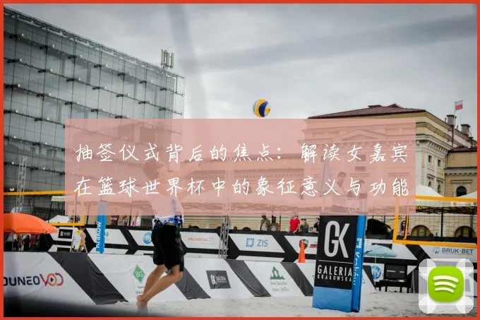 抽签仪式背后的焦点：解读女嘉宾在篮球世界杯中的象征意义与功能