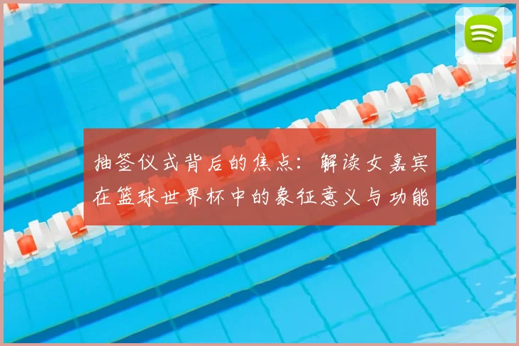 抽签仪式背后的焦点：解读女嘉宾在篮球世界杯中的象征意义与功能