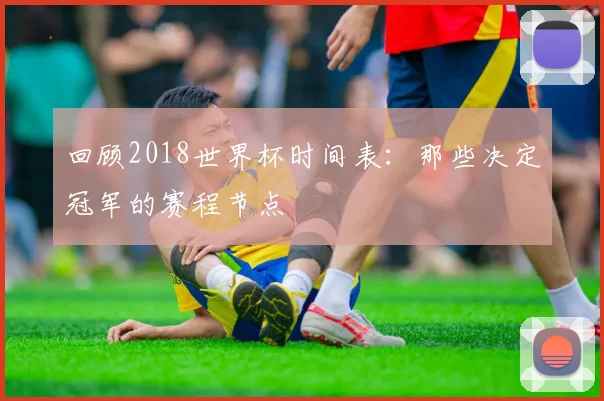 回顾2018世界杯时间表:那些决定冠军的赛程节点