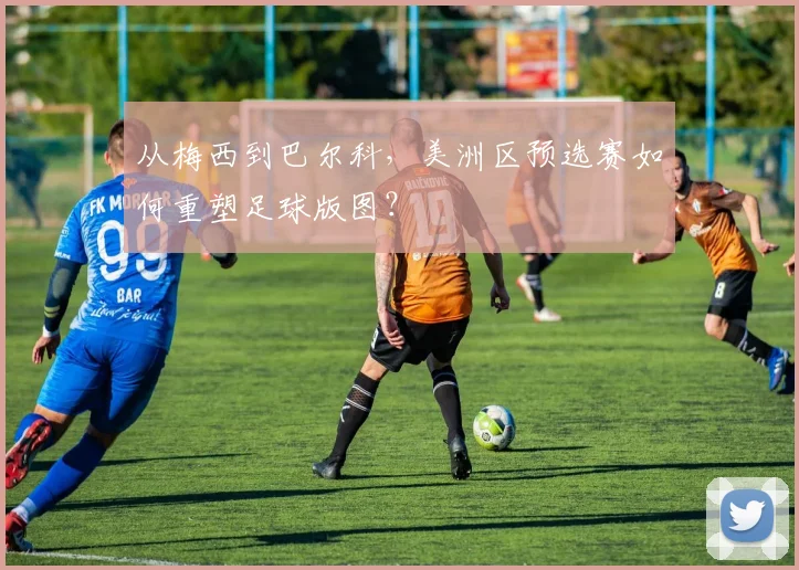 从梅西到巴尔科，美洲区预选赛如何重塑足球版图？