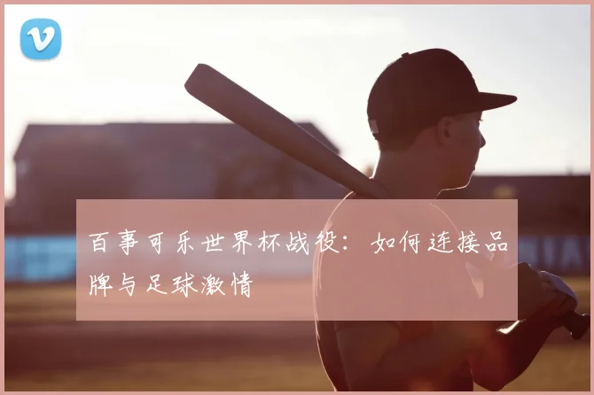 百事可乐世界杯战役:如何连接品牌与足球激情