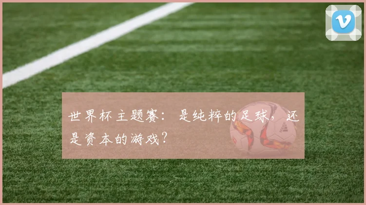 世界杯主题赛：是纯粹的足球，还是资本的游戏？
