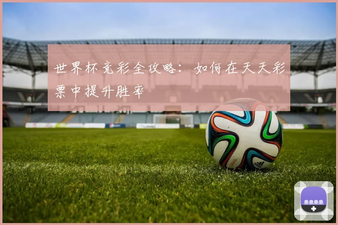 世界杯竞彩全攻略：如何在天天彩票中提升胜率
