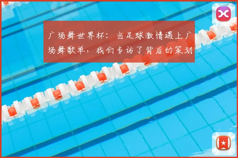广场舞世界杯：当足球激情遇上广场舞歌单，我们专访了背后的策划者