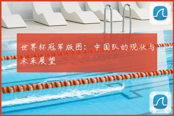世界杯冠军版图:中国队的现状与未来展望