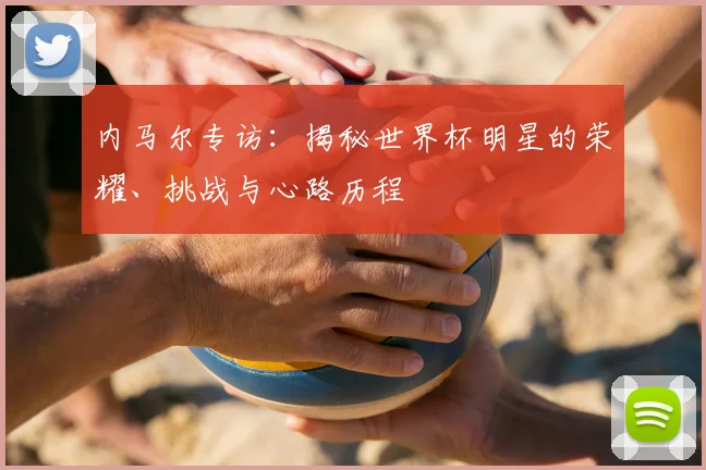 内马尔专访:揭秘世界杯明星的荣耀、挑战与心路历程
