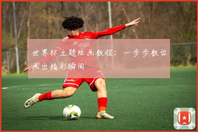 世界杯主题绘画教程：一步步教你画出精彩瞬间