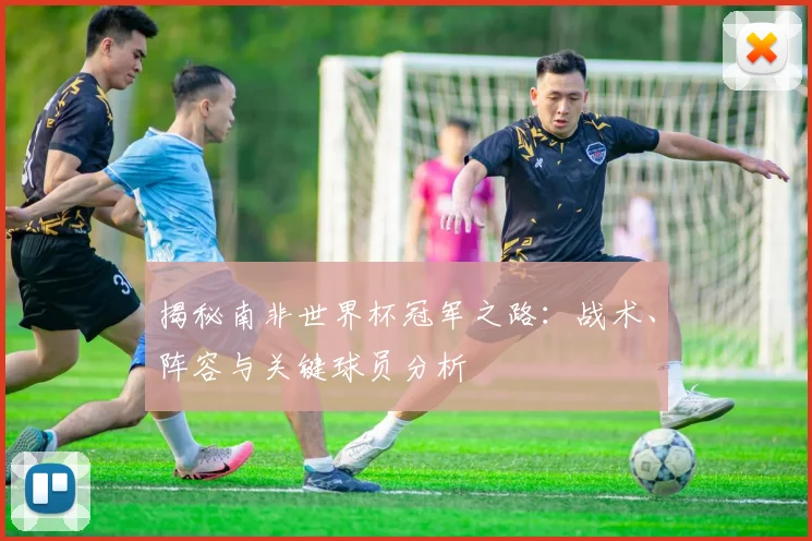 揭秘南非世界杯冠军之路:战术、阵容与关键球员分析