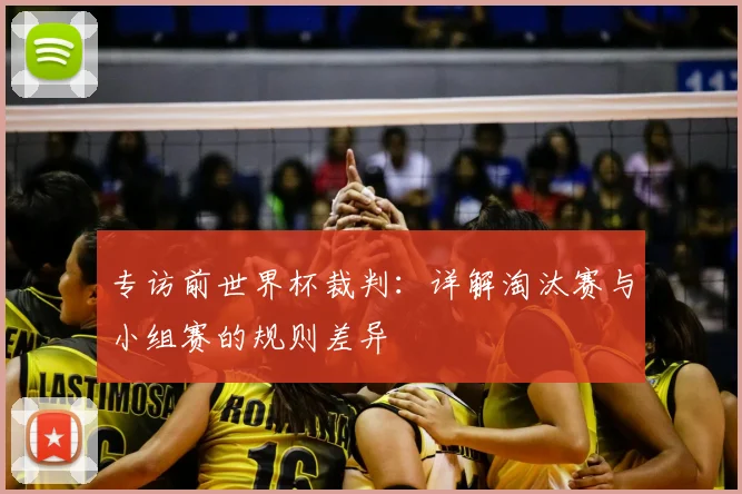 专访前世界杯裁判：详解淘汰赛与小组赛的规则差异
