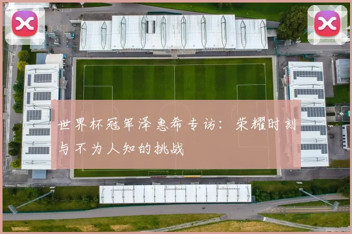 世界杯冠军泽惠希专访:荣耀时刻与不为人知的挑战