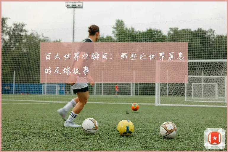 百大世界杯瞬间:那些让世界屏息的足球故事