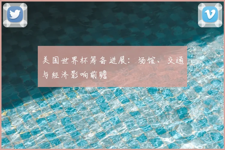 美国世界杯筹备进展：场馆、交通与经济影响前瞻