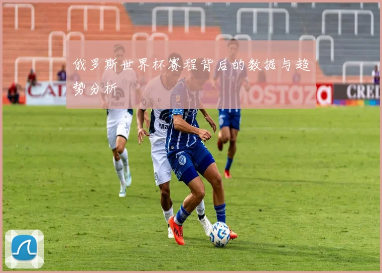 俄罗斯世界杯赛程背后的数据与趋势分析