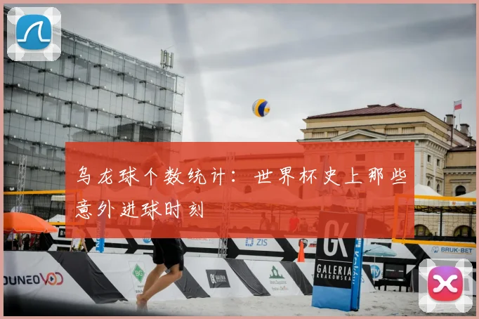 乌龙球个数统计:世界杯史上那些意外进球时刻