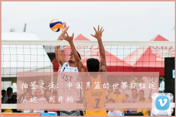 抽签之夜：中国男篮的世界杯征途从这一刻开始