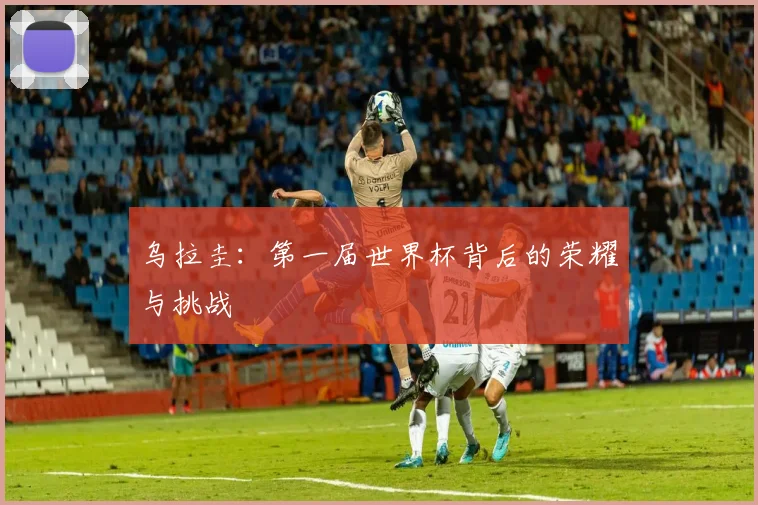 乌拉圭：第一届世界杯背后的荣耀与挑战