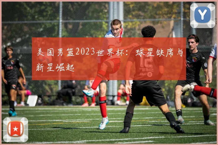美国男篮2023世界杯：球星缺席与新星崛起