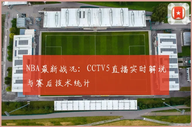 NBA最新战况：CCTV5直播实时解说与赛后技术统计