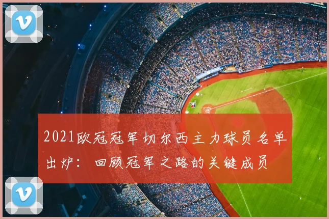2021欧冠冠军切尔西主力球员名单出炉：回顾冠军之路的关键成员