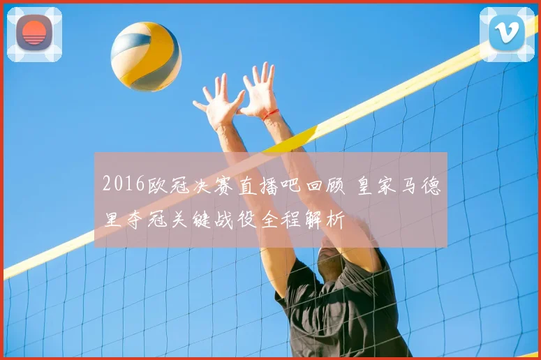 2016欧冠决赛直播吧回顾 皇家马德里夺冠关键战役全程解析