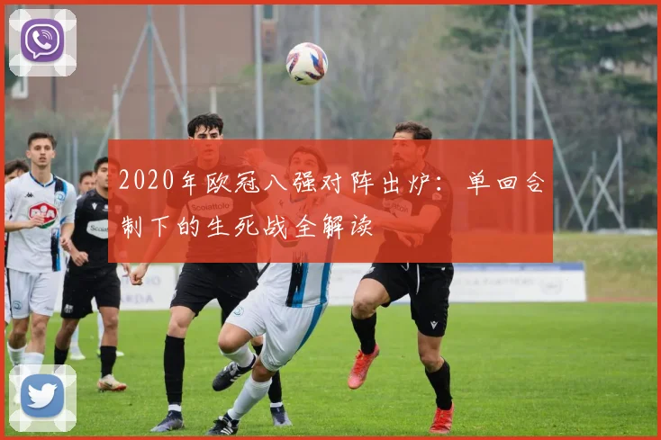 2020年欧冠八强对阵出炉：单回合制下的生死战全解读