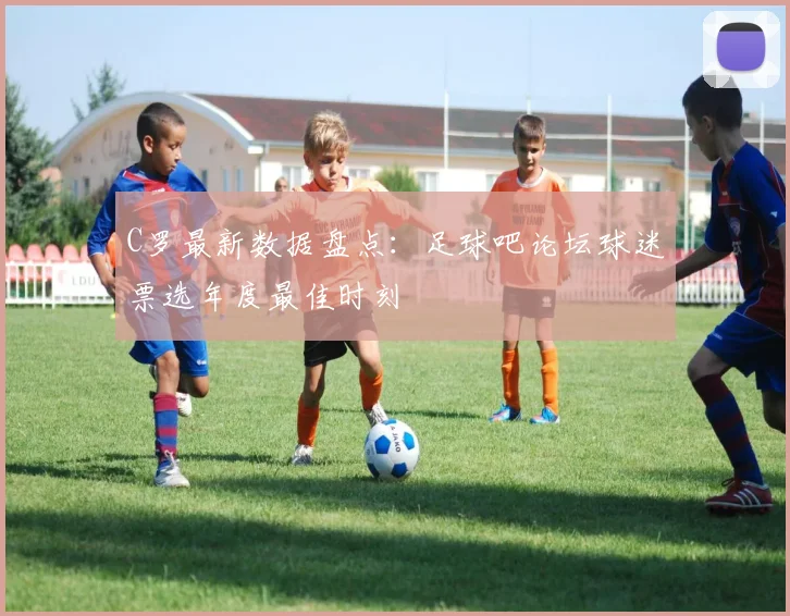 C罗最新数据盘点：足球吧论坛球迷票选年度最佳时刻