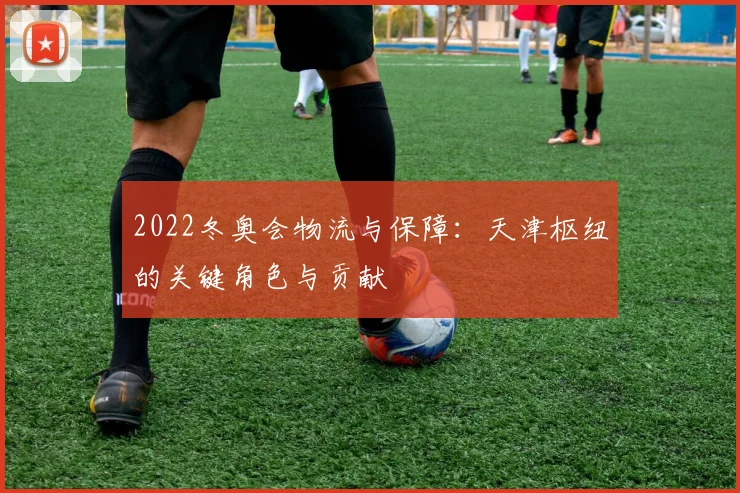 2022冬奥会物流与保障：天津枢纽的关键角色与贡献