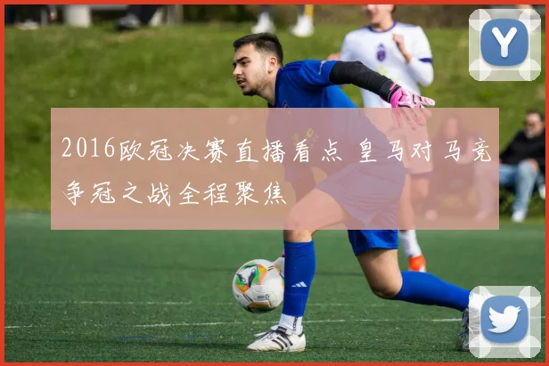 2016欧冠决赛直播看点 皇马对马竞争冠之战全程聚焦