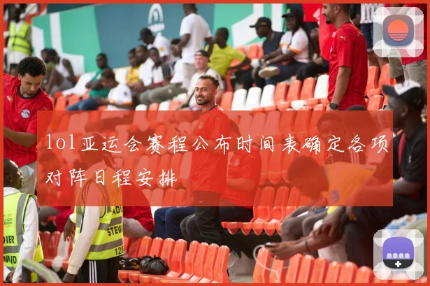 lol亚运会赛程公布时间表确定各项对阵日程安排
