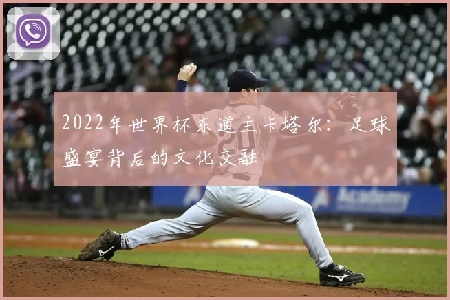 2022年世界杯东道主卡塔尔：足球盛宴背后的文化交融