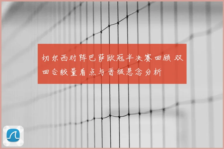 切尔西对阵巴萨欧冠半决赛回顾 双回合较量看点与晋级悬念分析