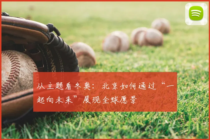 从主题看冬奥：北京如何通过“一起向未来”展现全球愿景