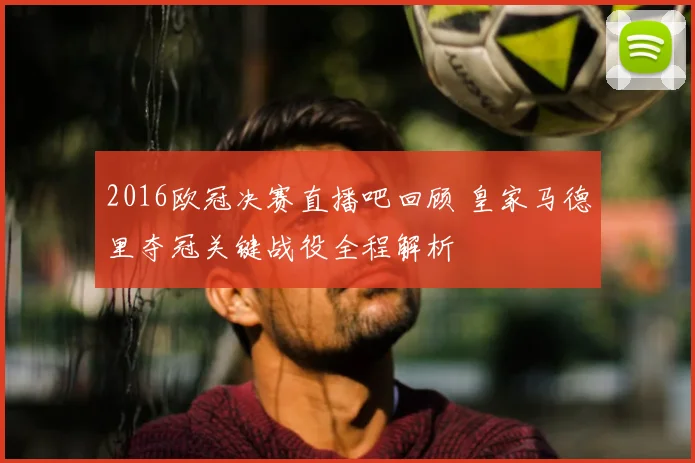 2016欧冠决赛直播吧回顾 皇家马德里夺冠关键战役全程解析