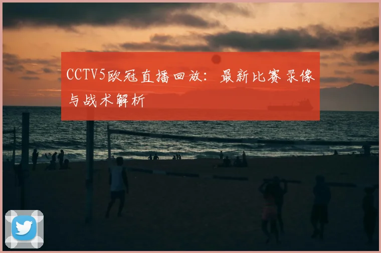CCTV5欧冠直播回放：最新比赛录像与战术解析
