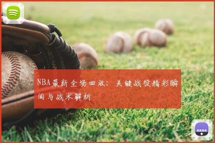 NBA最新全场回放：关键战役精彩瞬间与战术解析