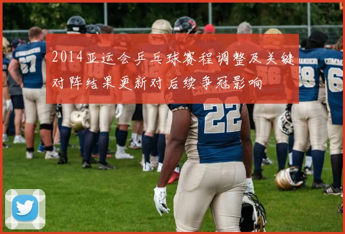 2014亚运会乒乓球赛程调整及关键对阵结果更新对后续争冠影响