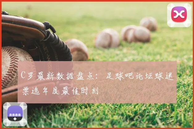 C罗最新数据盘点：足球吧论坛球迷票选年度最佳时刻