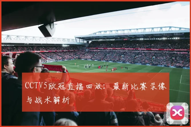 CCTV5欧冠直播回放：最新比赛录像与战术解析