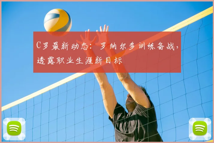 C罗最新动态：罗纳尔多训练备战，透露职业生涯新目标