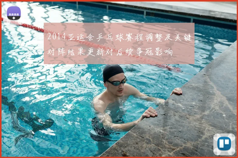 2014亚运会乒乓球赛程调整及关键对阵结果更新对后续争冠影响